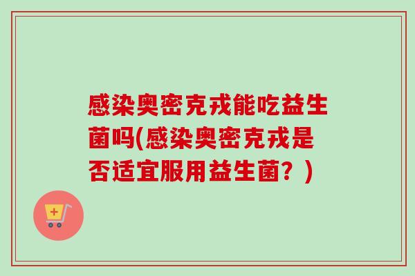 奥密克戎能吃益生菌吗(奥密克戎是否适宜服用益生菌?) 奥密克戎能吃益生菌吗(奥密克戎是否适宜服用益生菌?)