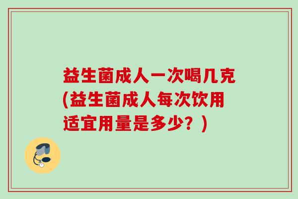 益生菌成人一次喝几克(益生菌成人每次饮用适宜用量是多少？)