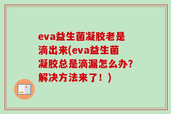 eva益生菌凝胶老是滴出来(eva益生菌凝胶总是滴漏怎么办?解决方法来了!) eva益生菌凝胶老是滴出来(eva益生菌凝胶总是滴漏怎么办?解决方法来了!)