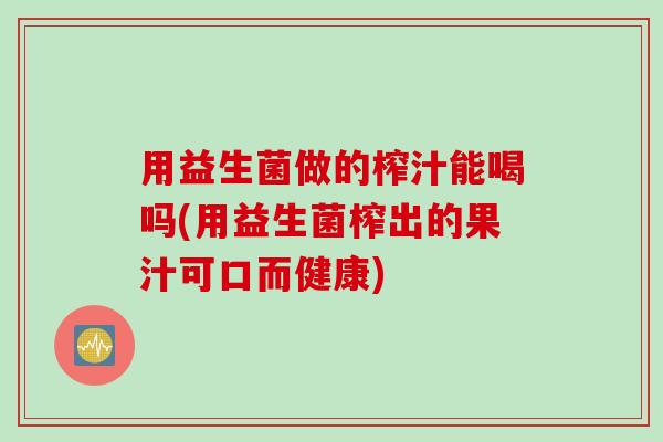 用益生菌做的榨汁能喝吗(用益生菌榨出的果汁可口而健康) 用益生菌做的榨汁能喝吗(用益生菌榨出的果汁可口而健康)