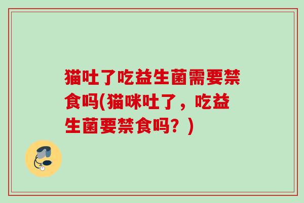 猫吐了吃益生菌需要禁食吗(猫咪吐了，吃益生菌要禁食吗？)
