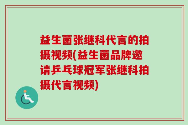 益生菌张继科代言的拍摄视频(益生菌品牌邀请乒乓球冠军张继科拍摄代言视频)