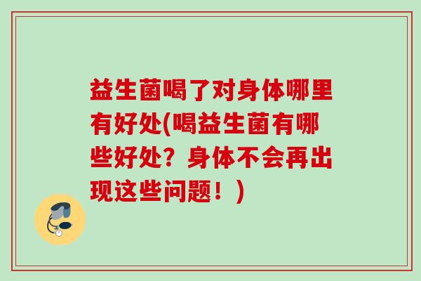 益生菌喝了对身体哪里有好处(喝益生菌有哪些好处?身体不会再出现这些问题!) 益生菌喝了对身体哪里有好处(喝益生菌有哪些好处?身体不会再出现这些问题!)
