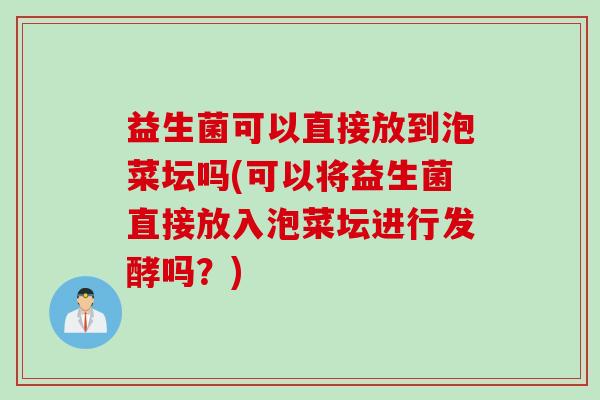 益生菌可以直接放到泡菜坛吗(可以将益生菌直接放入泡菜坛进行发酵吗?) 益生菌可以直接放到泡菜坛吗(可以将益生菌直接放入泡菜坛进行发酵吗?)