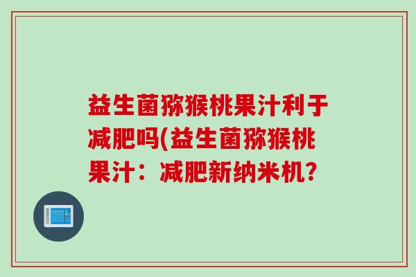 益生菌猕猴桃果汁利于吗(益生菌猕猴桃果汁:新纳米机? 益生菌猕猴桃果汁利于吗(益生菌猕猴桃果汁:新纳米机?