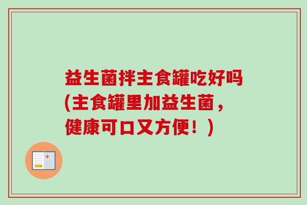 益生菌拌主食罐吃好吗(主食罐里加益生菌,健康可口又方便!) 益生菌拌主食罐吃好吗(主食罐里加益生菌,健康可口又方便!)