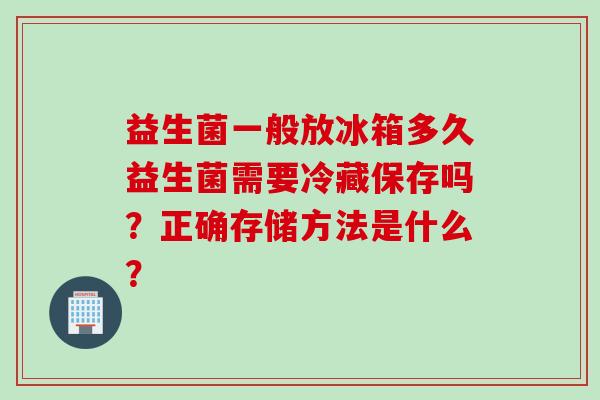 益生菌一般放冰箱多久益生菌需要冷藏保存吗？正确存储方法是什么？