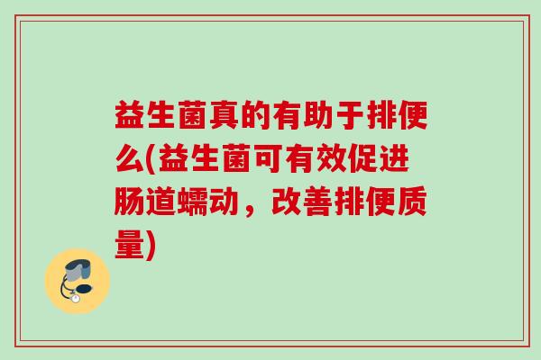 益生菌真的有助于排便么(益生菌可有效促进肠道蠕动,改善排便质量) 益生菌真的有助于排便么(益生菌可有效促进肠道蠕动,改善排便质量)
