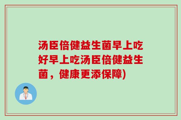 汤臣倍健益生菌早上吃好早上吃汤臣倍健益生菌,健康更添保障) 汤臣倍健益生菌早上吃好早上吃汤臣倍健益生菌,健康更添保障)