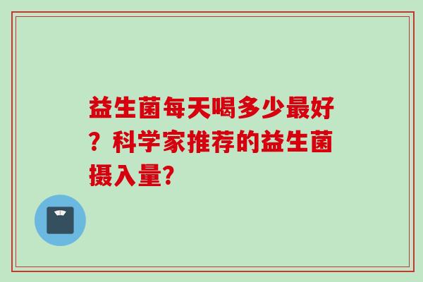 益生菌每天喝多少好？科学家推荐的益生菌摄入量？