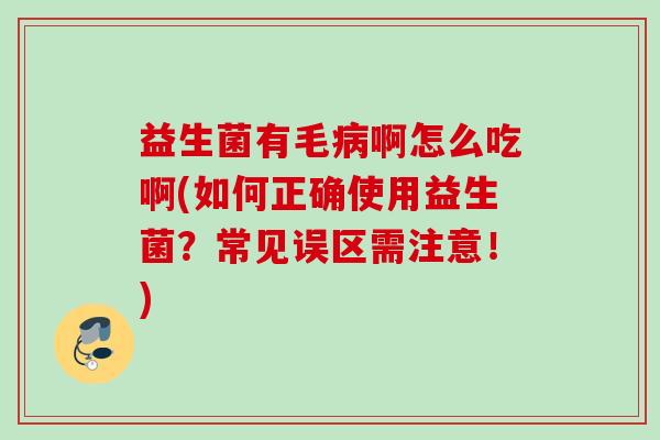 益生菌有毛啊怎么吃啊(如何正确使用益生菌?常见误区需注意!) 益生菌有毛啊怎么吃啊(如何正确使用益生菌?常见误区需注意!)