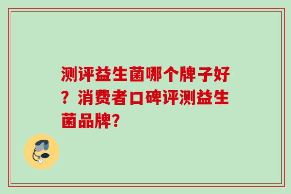 测评益生菌哪个牌子好？消费者口碑评测益生菌品牌？