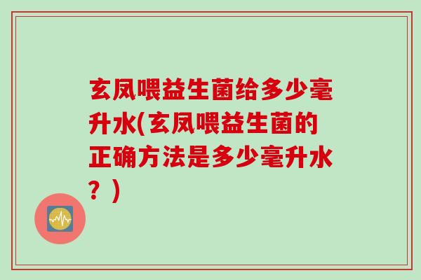 玄凤喂益生菌给多少毫升水(玄凤喂益生菌的正确方法是多少毫升水?) 玄凤喂益生菌给多少毫升水(玄凤喂益生菌的正确方法是多少毫升水?)