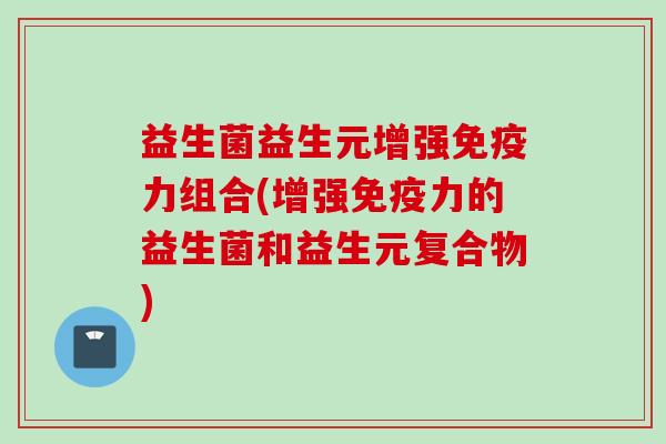 益生菌益生元增强力组合(增强力的益生菌和益生元复合物)