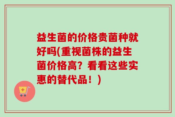 益生菌的价格贵菌种就好吗(重视菌株的益生菌价格高？看看这些实惠的替代品！)