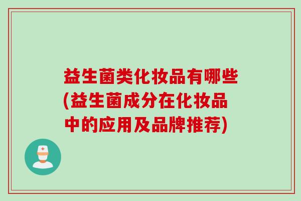 益生菌类化妆品有哪些(益生菌成分在化妆品中的应用及品牌推荐) 益生菌类化妆品有哪些(益生菌成分在化妆品中的应用及品牌推荐)