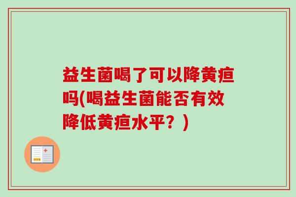 益生菌喝了可以降黄疸吗(喝益生菌能否有效降低黄疸水平？)