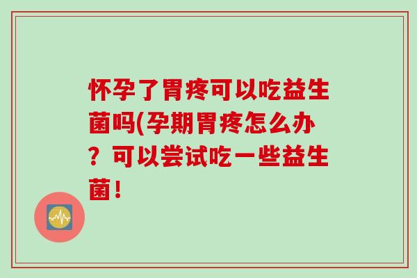 怀孕了胃疼可以吃益生菌吗(孕期胃疼怎么办？可以尝试吃一些益生菌！
