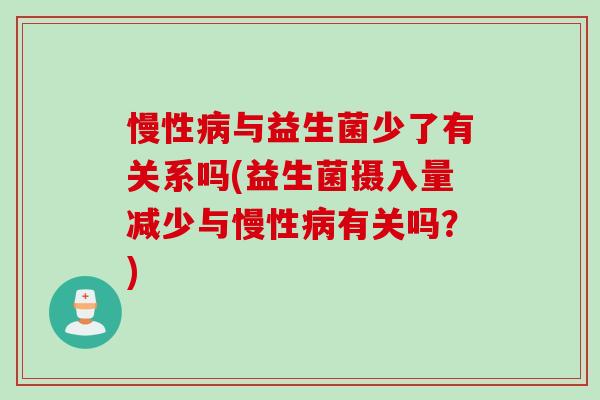 慢性与益生菌少了有关系吗(益生菌摄入量减少与慢性有关吗?) 慢性与益生菌少了有关系吗(益生菌摄入量减少与慢性有关吗?)