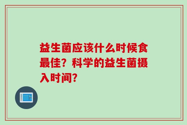 益生菌应该什么时候食最佳？科学的益生菌摄入时间？