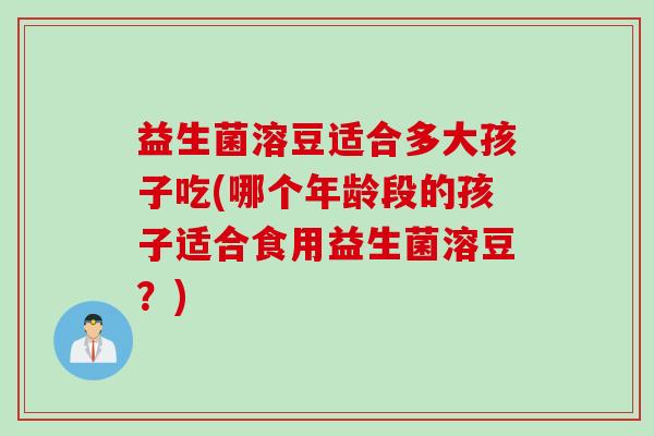 益生菌溶豆适合多大孩子吃(哪个年龄段的孩子适合食用益生菌溶豆?) 益生菌溶豆适合多大孩子吃(哪个年龄段的孩子适合食用益生菌溶豆?)