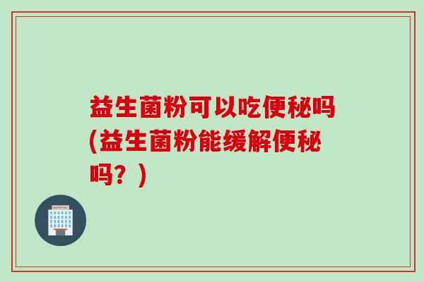 益生菌粉可以吃便秘吗(益生菌粉能缓解便秘吗？)
