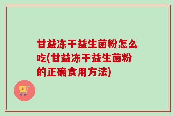 甘益冻干益生菌粉怎么吃(甘益冻干益生菌粉的正确食用方法) 甘益冻干益生菌粉怎么吃(甘益冻干益生菌粉的正确食用方法)