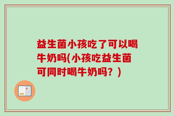 益生菌小孩吃了可以喝牛奶吗(小孩吃益生菌可同时喝牛奶吗？)