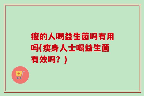 瘦的人喝益生菌吗有用吗(瘦身人士喝益生菌有效吗?) 瘦的人喝益生菌吗有用吗(瘦身人士喝益生菌有效吗?)