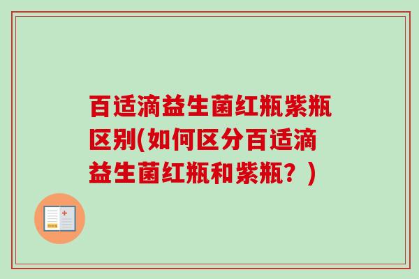 百适滴益生菌红瓶紫瓶区别(如何区分百适滴益生菌红瓶和紫瓶？)