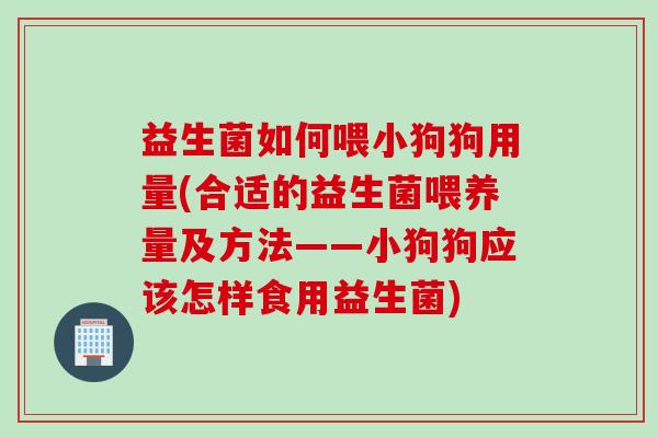 益生菌如何喂小狗狗用量(合适的益生菌喂养量及方法——小狗狗应该怎样食用益生菌)