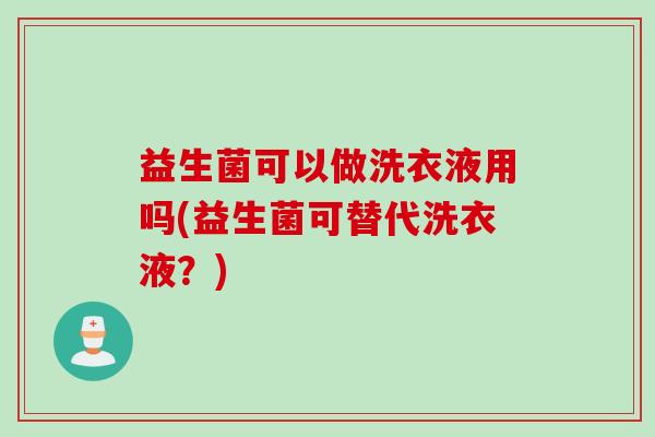 益生菌可以做洗衣液用吗(益生菌可替代洗衣液？)