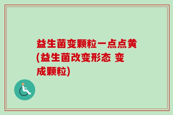 益生菌变颗粒一点点黄(益生菌改变形态 变成颗粒)