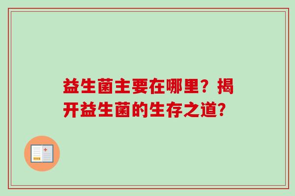 益生菌主要在哪里？揭开益生菌的生存之道？