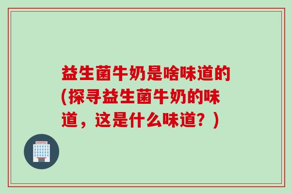 益生菌牛奶是啥味道的(探寻益生菌牛奶的味道，这是什么味道？)