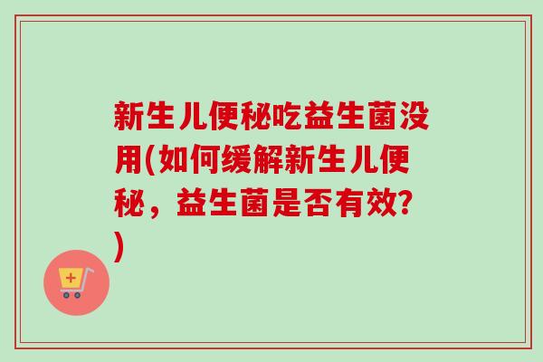 新生儿吃益生菌没用(如何缓解新生儿,益生菌是否有效?) 新生儿吃益生菌没用(如何缓解新生儿,益生菌是否有效?)