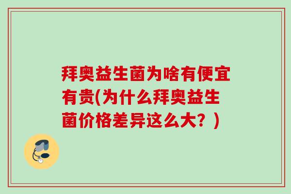 拜奥益生菌为啥有便宜有贵(为什么拜奥益生菌价格差异这么大？)