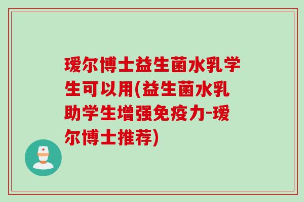 瑷尔博士益生菌水乳学生可以用(益生菌水乳助学生增强力-瑷尔博士推荐) 瑷尔博士益生菌水乳学生可以用(益生菌水乳助学生增强力-瑷尔博士推荐)