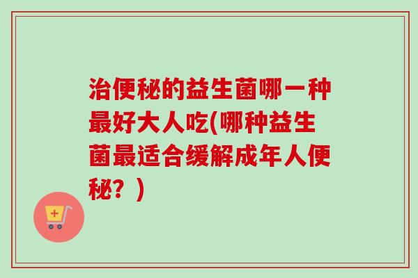 的益生菌哪一种好大人吃(哪种益生菌适合缓解成年人？)