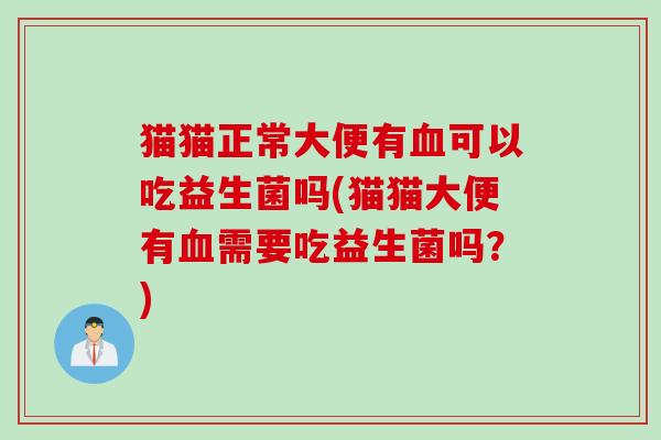 猫猫正常大便有可以吃益生菌吗(猫猫大便有需要吃益生菌吗？)
