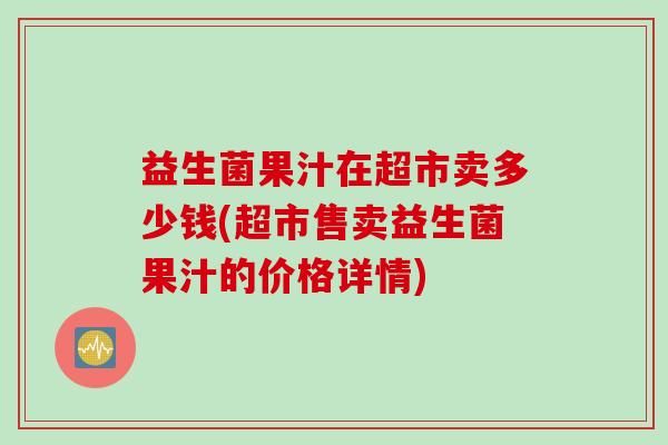 益生菌果汁在超市卖多少钱(超市售卖益生菌果汁的价格详情) 益生菌果汁在超市卖多少钱(超市售卖益生菌果汁的价格详情)