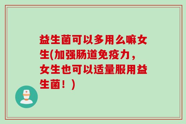 益生菌可以多用么嘛女生(加强肠道力,女生也可以适量服用益生菌!) 益生菌可以多用么嘛女生(加强肠道力,女生也可以适量服用益生菌!)