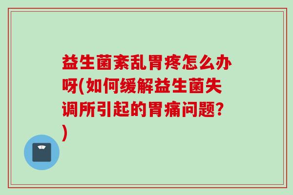 益生菌紊乱胃疼怎么办呀(如何缓解益生菌失调所引起的胃痛问题?) 益生菌紊乱胃疼怎么办呀(如何缓解益生菌失调所引起的胃痛问题?)