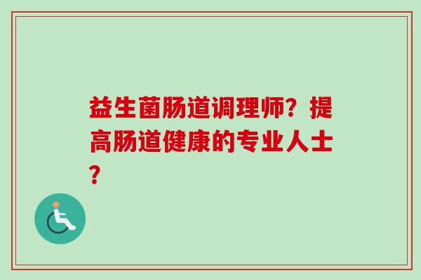益生菌肠道调理师？提高肠道健康的专业人士？
