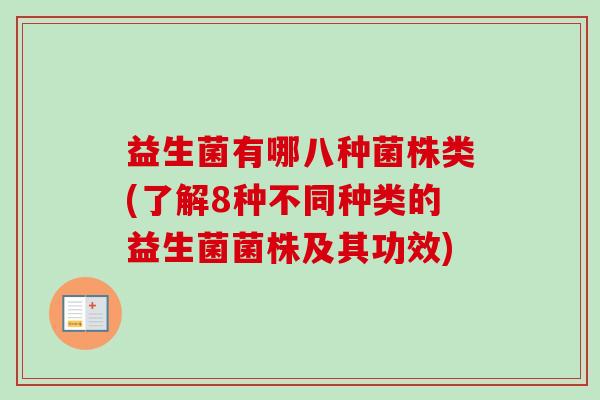 益生菌有哪八种菌株类(了解8种不同种类的益生菌菌株及其功效) 益生菌有哪八种菌株类(了解8种不同种类的益生菌菌株及其功效)