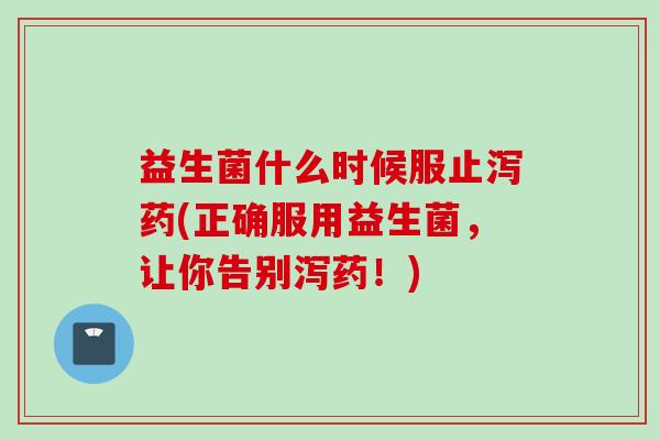 益生菌什么时候服止泻药(正确服用益生菌，让你告别泻药！)