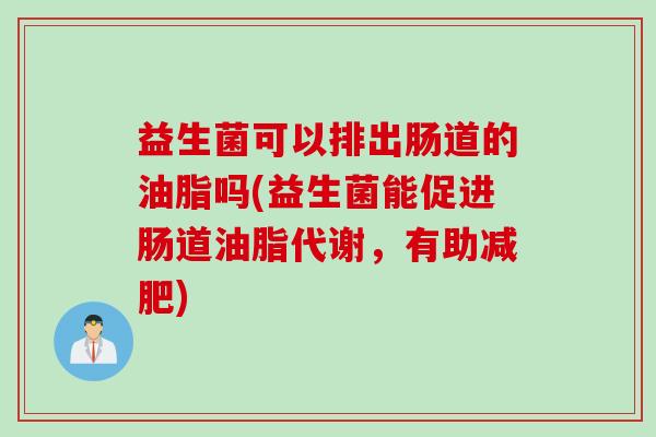 益生菌可以排出肠道的油脂吗(益生菌能促进肠道油脂代谢,有助) 益生菌可以排出肠道的油脂吗(益生菌能促进肠道油脂代谢,有助)