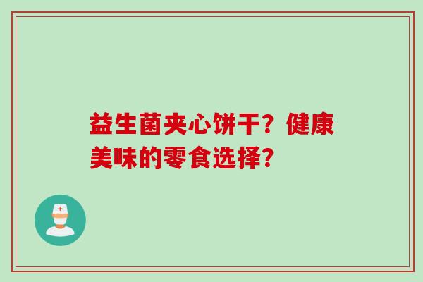 益生菌夹心饼干?健康美味的零食选择? 益生菌夹心饼干?健康美味的零食选择?