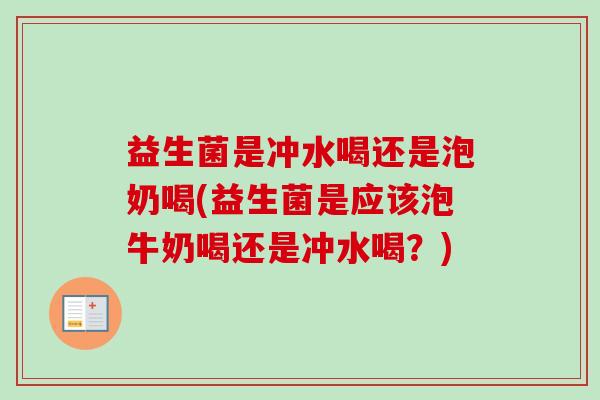 益生菌是冲水喝还是泡奶喝(益生菌是应该泡牛奶喝还是冲水喝？)