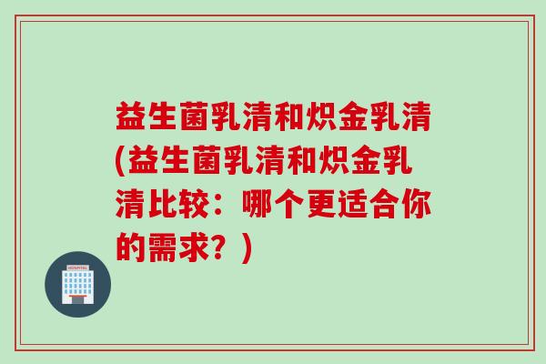 益生菌乳清和炽金乳清(益生菌乳清和炽金乳清比较:哪个更适合你的需求?) 益生菌乳清和炽金乳清(益生菌乳清和炽金乳清比较:哪个更适合你的需求?)